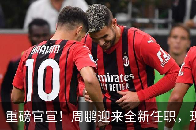重磅官宣！周鹏迎来全新任职，现身广东携手易建联，薪资报酬出乎意料